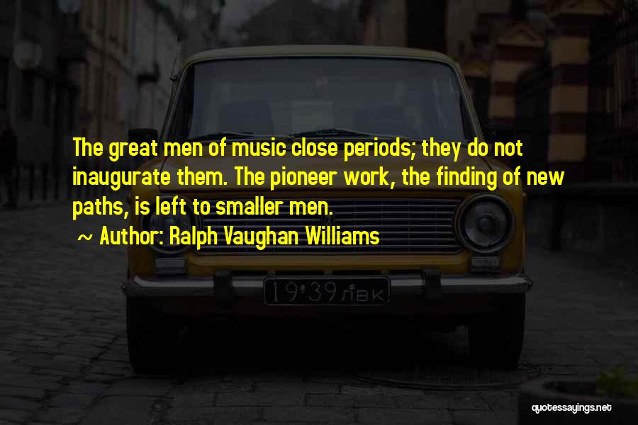 Ralph Vaughan Williams Quotes: The Great Men Of Music Close Periods; They Do Not Inaugurate Them. The Pioneer Work, The Finding Of New Paths,