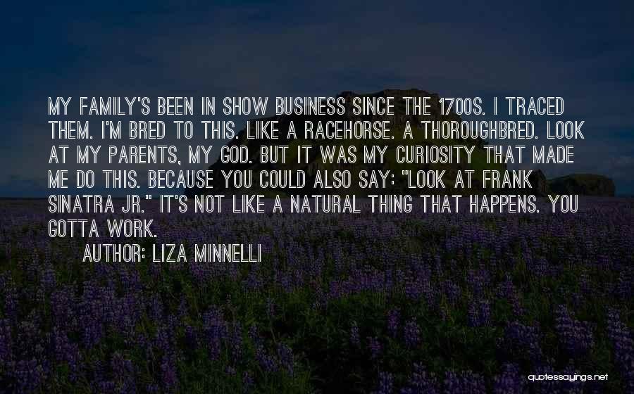 Liza Minnelli Quotes: My Family's Been In Show Business Since The 1700s. I Traced Them. I'm Bred To This. Like A Racehorse. A