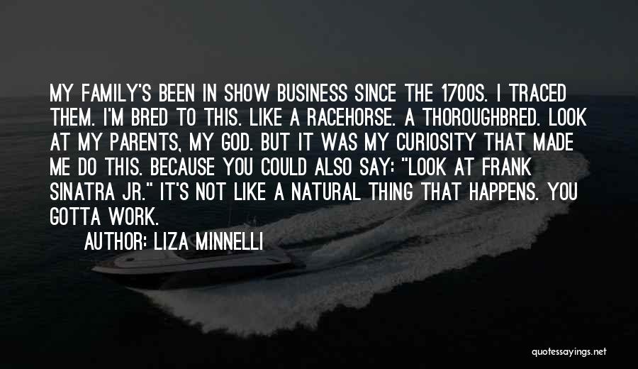 Liza Minnelli Quotes: My Family's Been In Show Business Since The 1700s. I Traced Them. I'm Bred To This. Like A Racehorse. A