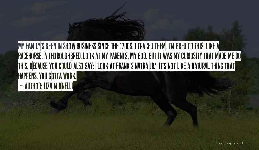 Liza Minnelli Quotes: My Family's Been In Show Business Since The 1700s. I Traced Them. I'm Bred To This. Like A Racehorse. A