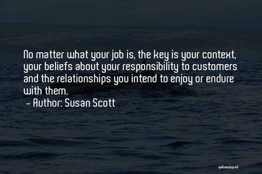 Susan Scott Quotes: No Matter What Your Job Is, The Key Is Your Context, Your Beliefs About Your Responsibility To Customers And The