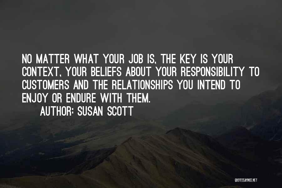 Susan Scott Quotes: No Matter What Your Job Is, The Key Is Your Context, Your Beliefs About Your Responsibility To Customers And The