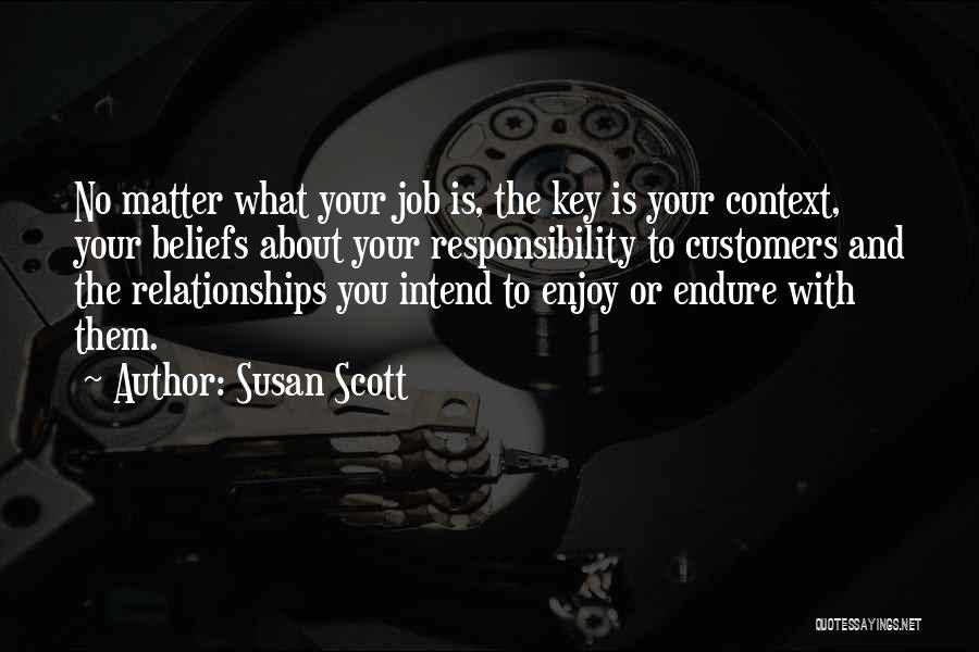 Susan Scott Quotes: No Matter What Your Job Is, The Key Is Your Context, Your Beliefs About Your Responsibility To Customers And The