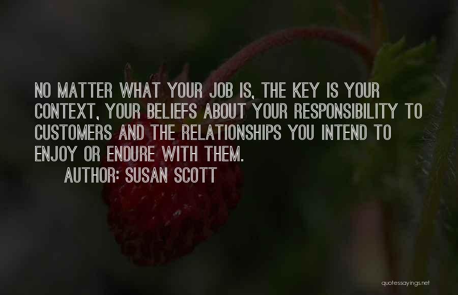 Susan Scott Quotes: No Matter What Your Job Is, The Key Is Your Context, Your Beliefs About Your Responsibility To Customers And The