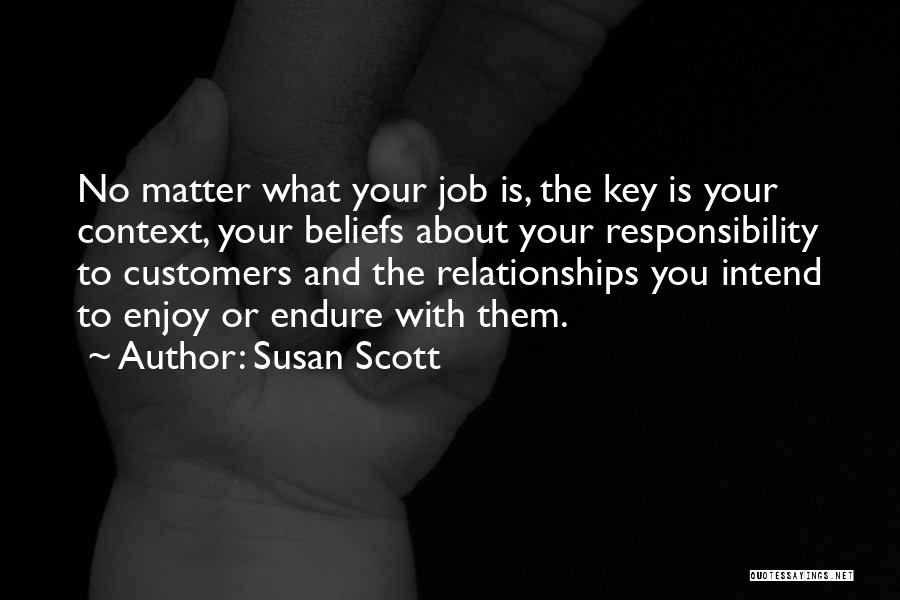 Susan Scott Quotes: No Matter What Your Job Is, The Key Is Your Context, Your Beliefs About Your Responsibility To Customers And The