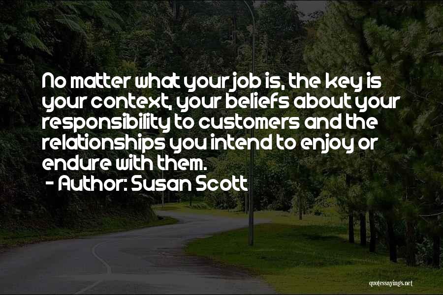 Susan Scott Quotes: No Matter What Your Job Is, The Key Is Your Context, Your Beliefs About Your Responsibility To Customers And The