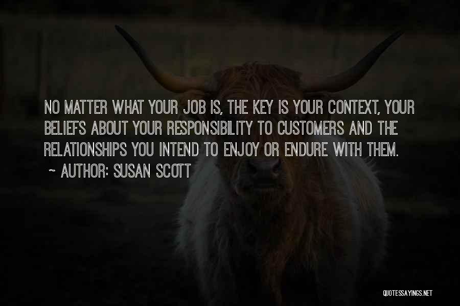 Susan Scott Quotes: No Matter What Your Job Is, The Key Is Your Context, Your Beliefs About Your Responsibility To Customers And The