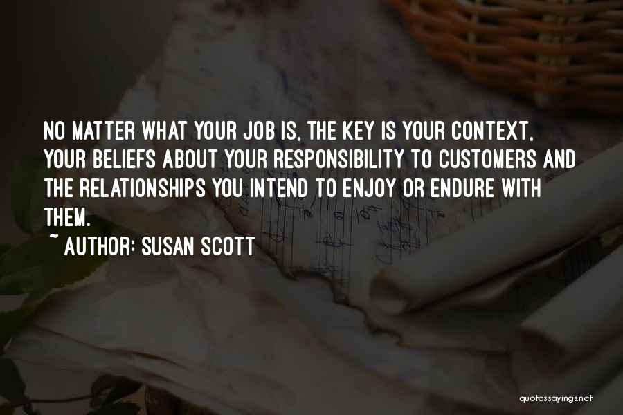 Susan Scott Quotes: No Matter What Your Job Is, The Key Is Your Context, Your Beliefs About Your Responsibility To Customers And The