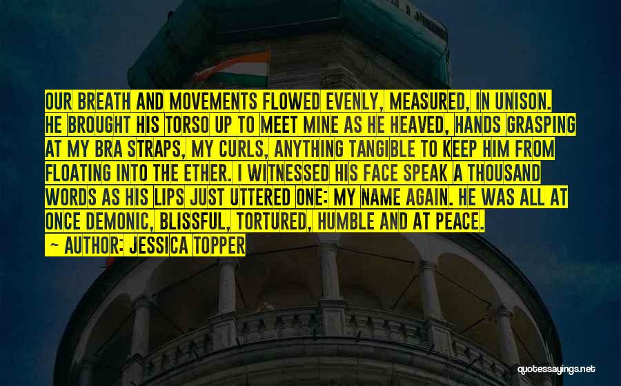 Jessica Topper Quotes: Our Breath And Movements Flowed Evenly, Measured, In Unison. He Brought His Torso Up To Meet Mine As He Heaved,