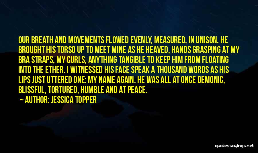 Jessica Topper Quotes: Our Breath And Movements Flowed Evenly, Measured, In Unison. He Brought His Torso Up To Meet Mine As He Heaved,