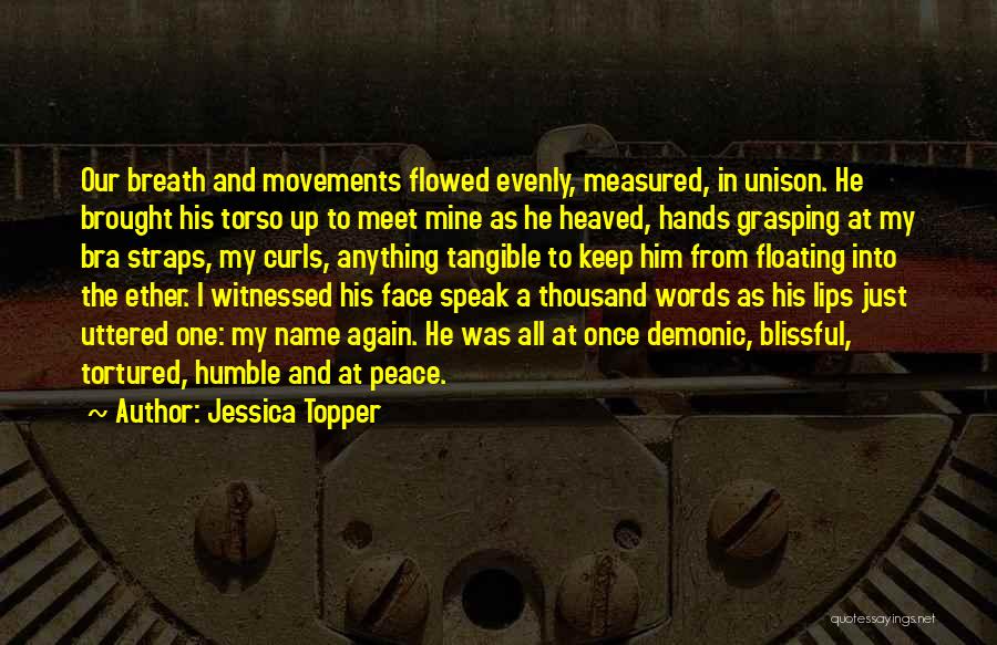Jessica Topper Quotes: Our Breath And Movements Flowed Evenly, Measured, In Unison. He Brought His Torso Up To Meet Mine As He Heaved,