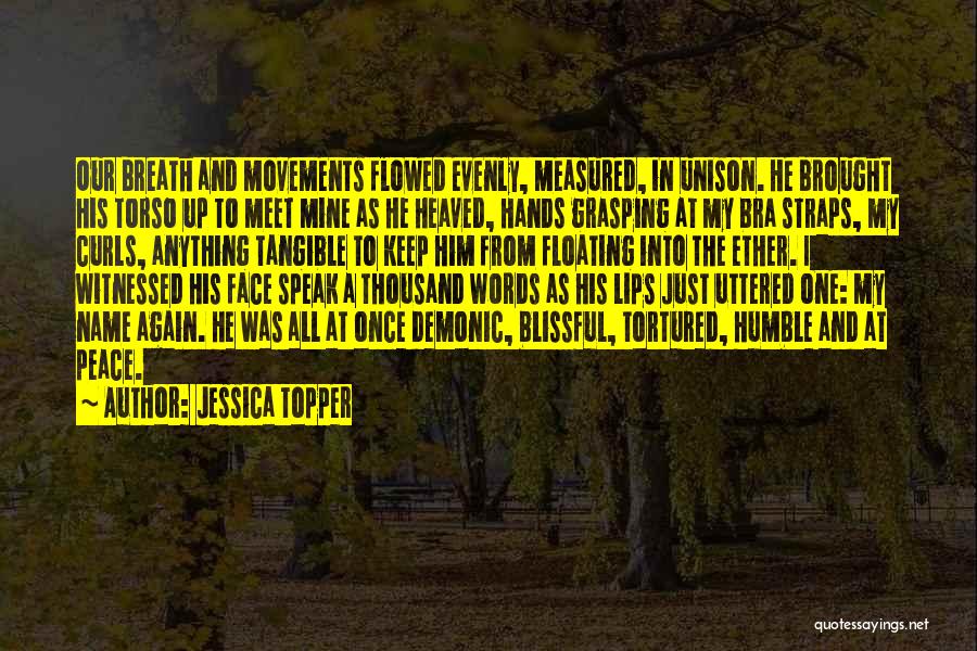 Jessica Topper Quotes: Our Breath And Movements Flowed Evenly, Measured, In Unison. He Brought His Torso Up To Meet Mine As He Heaved,