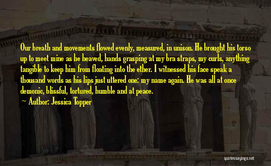 Jessica Topper Quotes: Our Breath And Movements Flowed Evenly, Measured, In Unison. He Brought His Torso Up To Meet Mine As He Heaved,