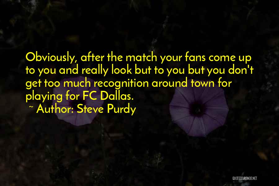 Steve Purdy Quotes: Obviously, After The Match Your Fans Come Up To You And Really Look But To You But You Don't Get