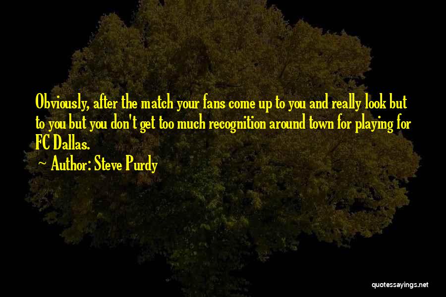 Steve Purdy Quotes: Obviously, After The Match Your Fans Come Up To You And Really Look But To You But You Don't Get