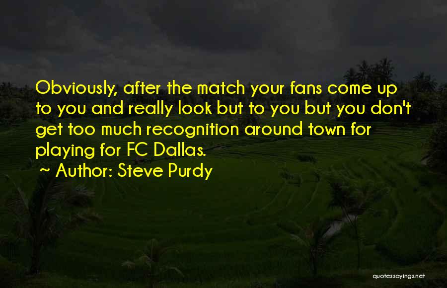 Steve Purdy Quotes: Obviously, After The Match Your Fans Come Up To You And Really Look But To You But You Don't Get