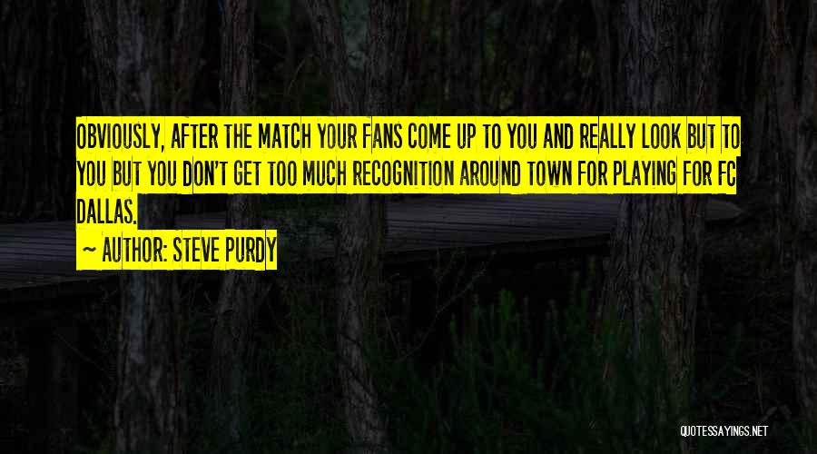 Steve Purdy Quotes: Obviously, After The Match Your Fans Come Up To You And Really Look But To You But You Don't Get