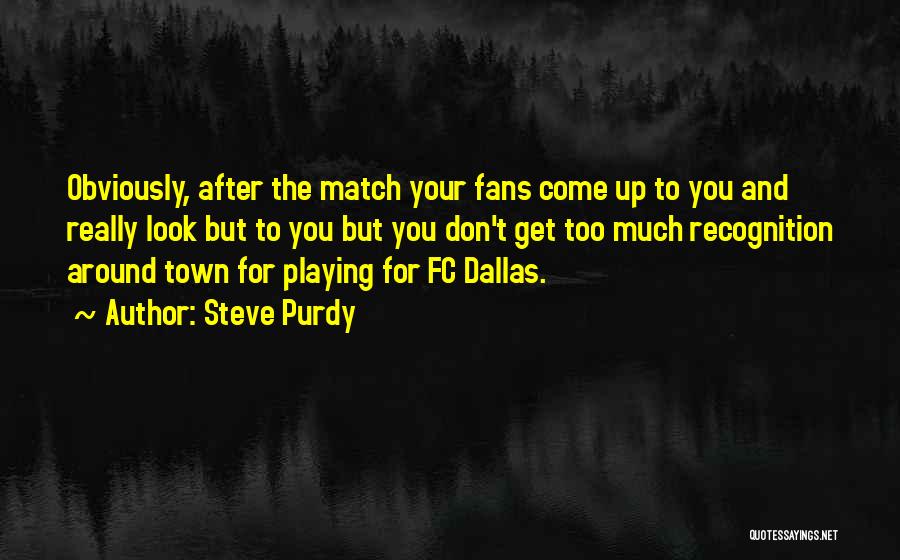 Steve Purdy Quotes: Obviously, After The Match Your Fans Come Up To You And Really Look But To You But You Don't Get