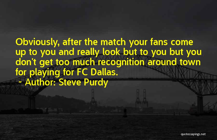 Steve Purdy Quotes: Obviously, After The Match Your Fans Come Up To You And Really Look But To You But You Don't Get