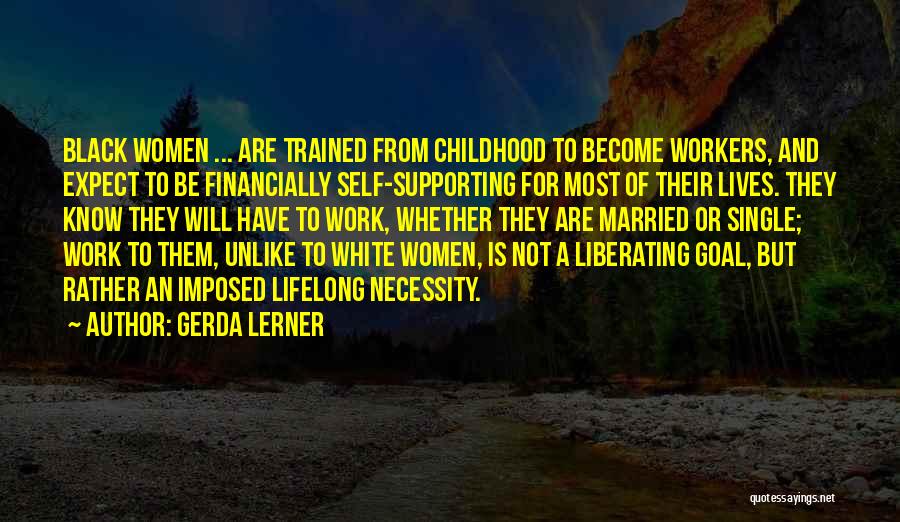 Gerda Lerner Quotes: Black Women ... Are Trained From Childhood To Become Workers, And Expect To Be Financially Self-supporting For Most Of Their