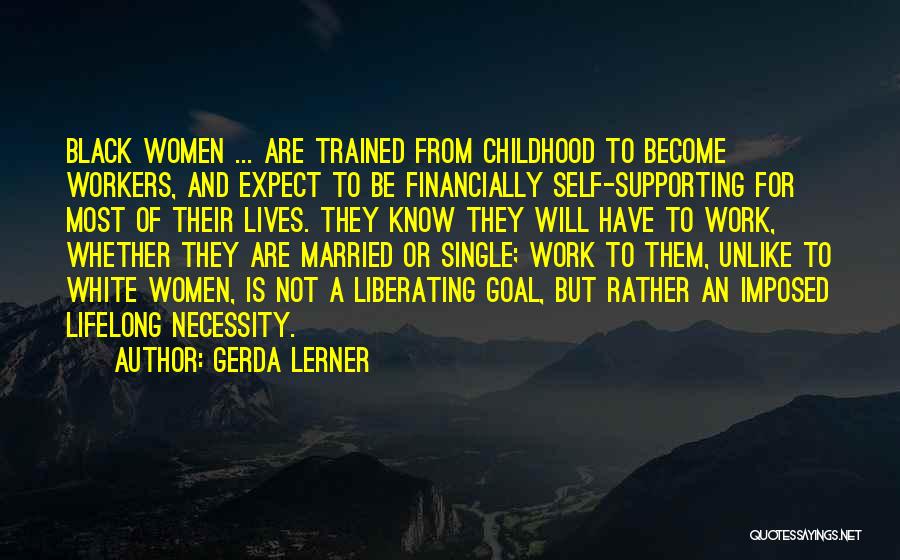 Gerda Lerner Quotes: Black Women ... Are Trained From Childhood To Become Workers, And Expect To Be Financially Self-supporting For Most Of Their