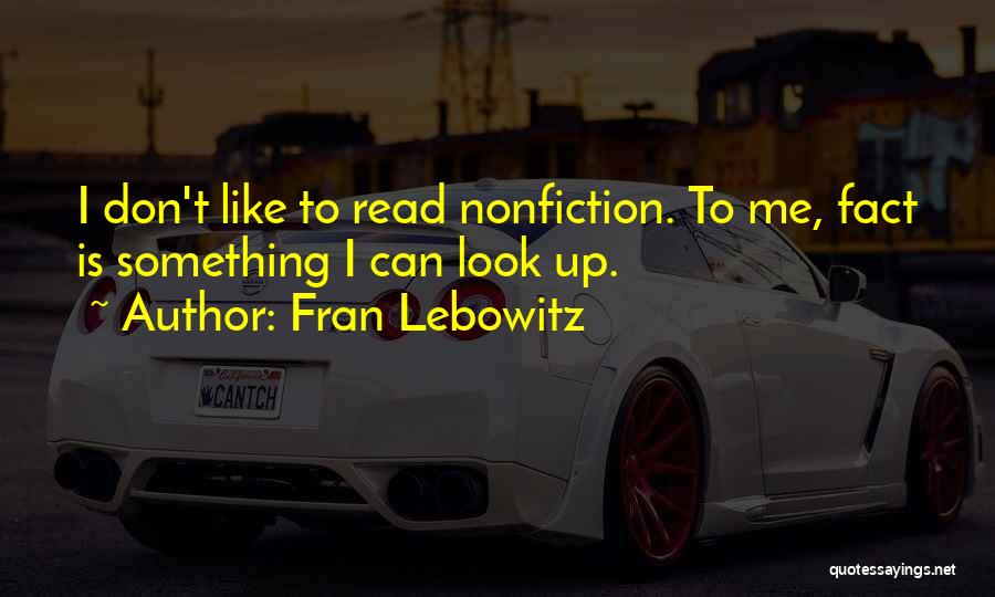 Fran Lebowitz Quotes: I Don't Like To Read Nonfiction. To Me, Fact Is Something I Can Look Up.