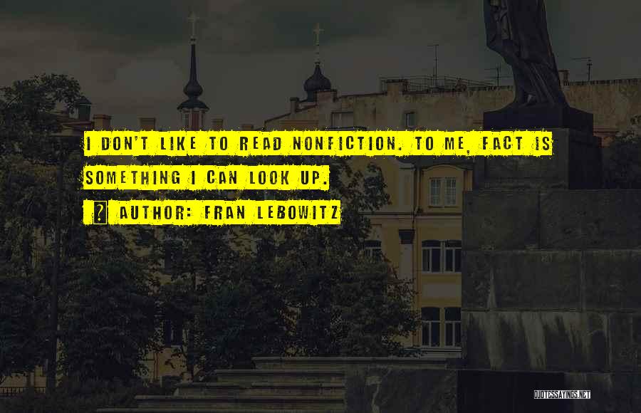 Fran Lebowitz Quotes: I Don't Like To Read Nonfiction. To Me, Fact Is Something I Can Look Up.