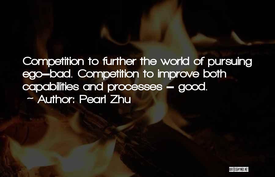 Pearl Zhu Quotes: Competition To Further The World Of Pursuing Ego=bad. Competition To Improve Both Capabilities And Processes = Good.