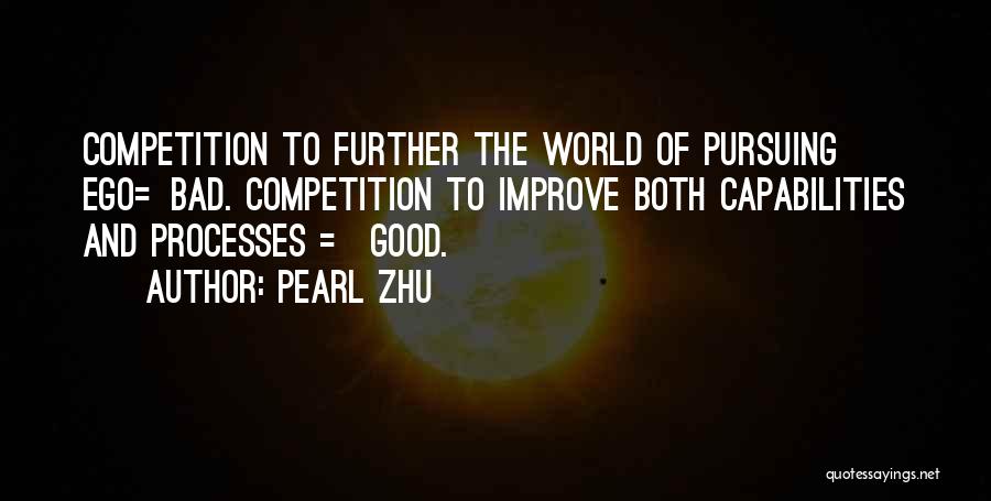 Pearl Zhu Quotes: Competition To Further The World Of Pursuing Ego=bad. Competition To Improve Both Capabilities And Processes = Good.