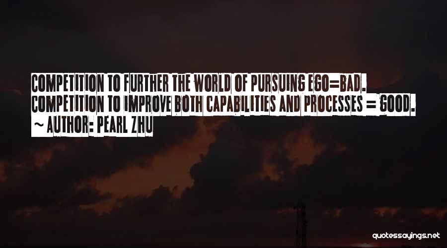 Pearl Zhu Quotes: Competition To Further The World Of Pursuing Ego=bad. Competition To Improve Both Capabilities And Processes = Good.