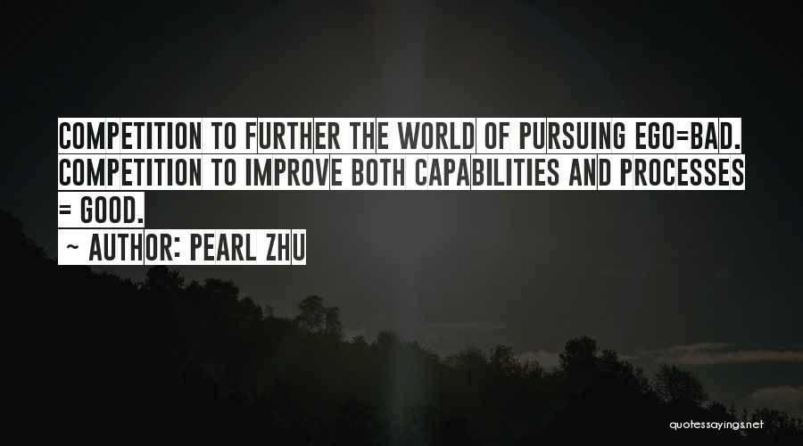 Pearl Zhu Quotes: Competition To Further The World Of Pursuing Ego=bad. Competition To Improve Both Capabilities And Processes = Good.