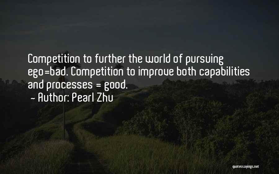Pearl Zhu Quotes: Competition To Further The World Of Pursuing Ego=bad. Competition To Improve Both Capabilities And Processes = Good.