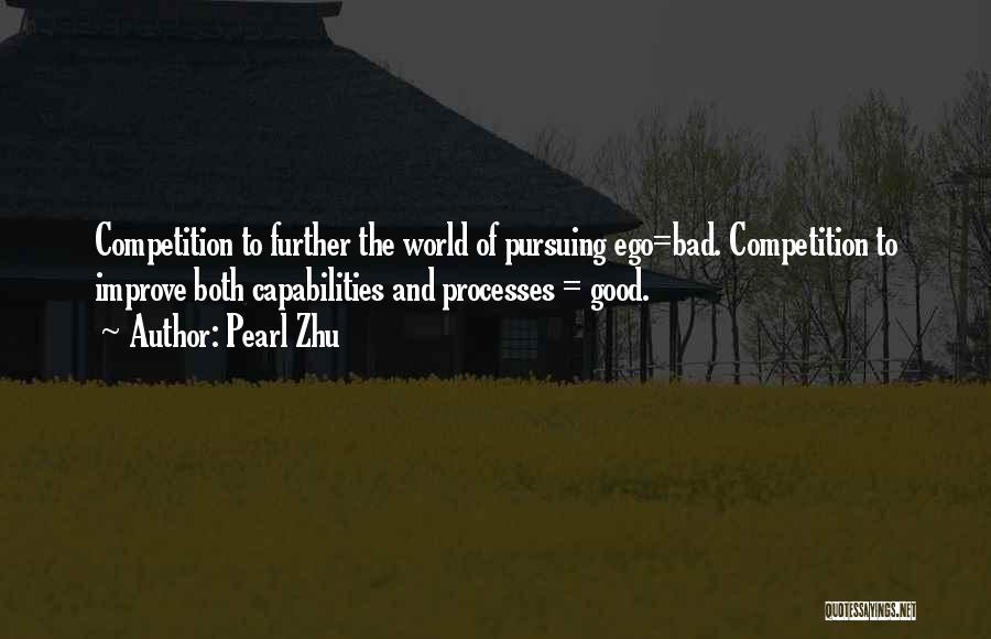 Pearl Zhu Quotes: Competition To Further The World Of Pursuing Ego=bad. Competition To Improve Both Capabilities And Processes = Good.