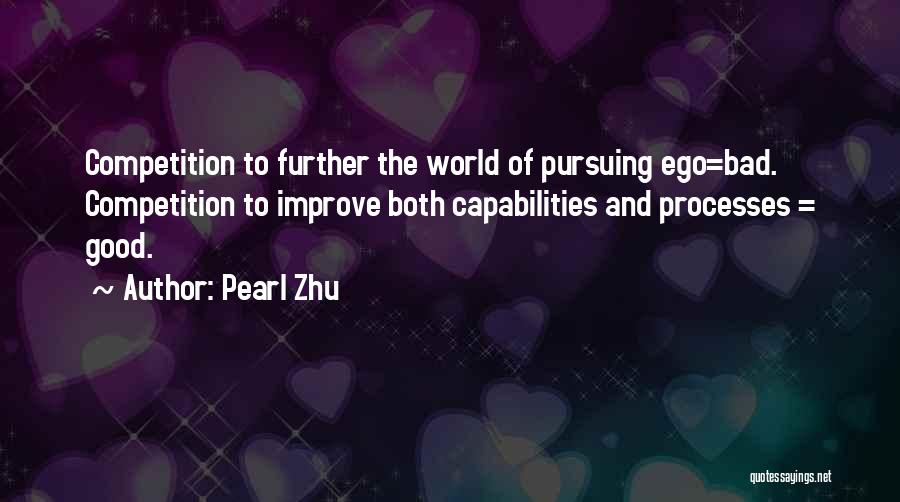 Pearl Zhu Quotes: Competition To Further The World Of Pursuing Ego=bad. Competition To Improve Both Capabilities And Processes = Good.