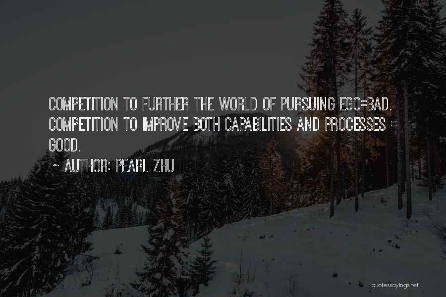 Pearl Zhu Quotes: Competition To Further The World Of Pursuing Ego=bad. Competition To Improve Both Capabilities And Processes = Good.