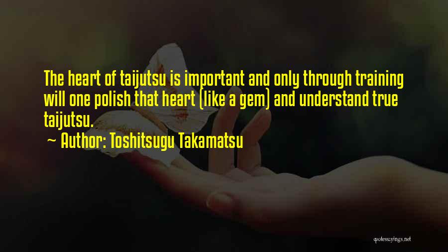 Toshitsugu Takamatsu Quotes: The Heart Of Taijutsu Is Important And Only Through Training Will One Polish That Heart (like A Gem) And Understand