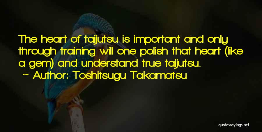 Toshitsugu Takamatsu Quotes: The Heart Of Taijutsu Is Important And Only Through Training Will One Polish That Heart (like A Gem) And Understand