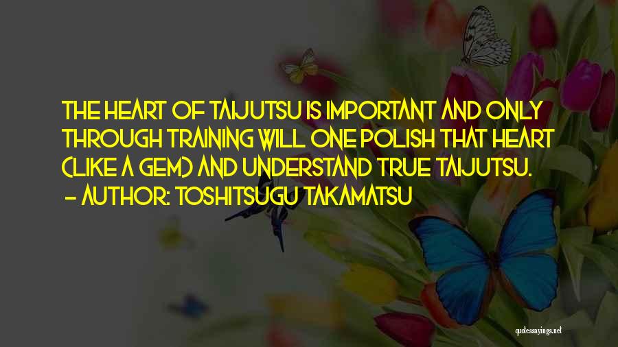 Toshitsugu Takamatsu Quotes: The Heart Of Taijutsu Is Important And Only Through Training Will One Polish That Heart (like A Gem) And Understand