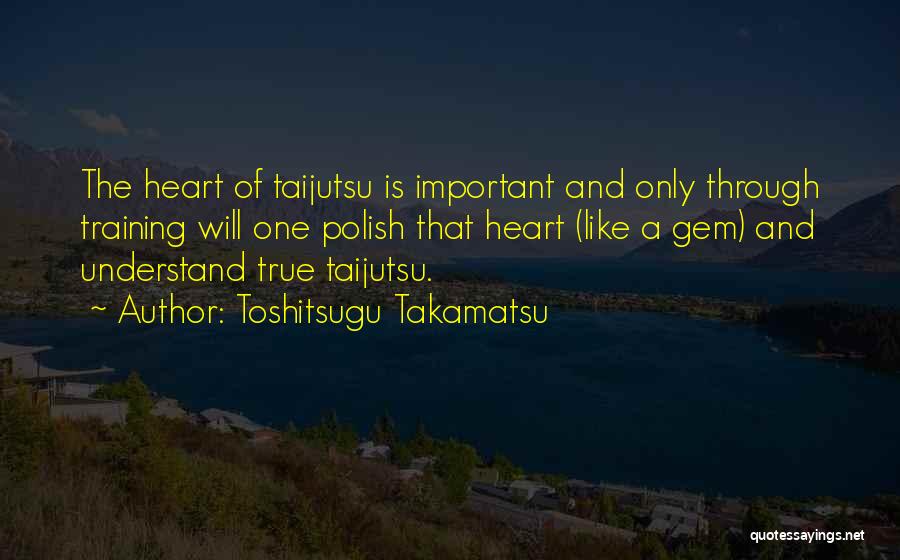 Toshitsugu Takamatsu Quotes: The Heart Of Taijutsu Is Important And Only Through Training Will One Polish That Heart (like A Gem) And Understand