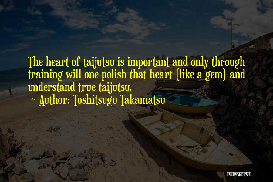 Toshitsugu Takamatsu Quotes: The Heart Of Taijutsu Is Important And Only Through Training Will One Polish That Heart (like A Gem) And Understand