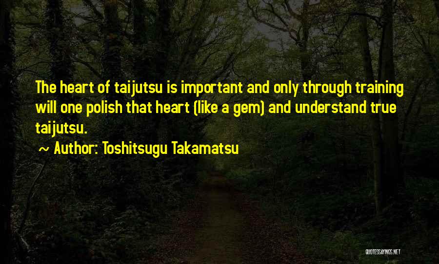 Toshitsugu Takamatsu Quotes: The Heart Of Taijutsu Is Important And Only Through Training Will One Polish That Heart (like A Gem) And Understand
