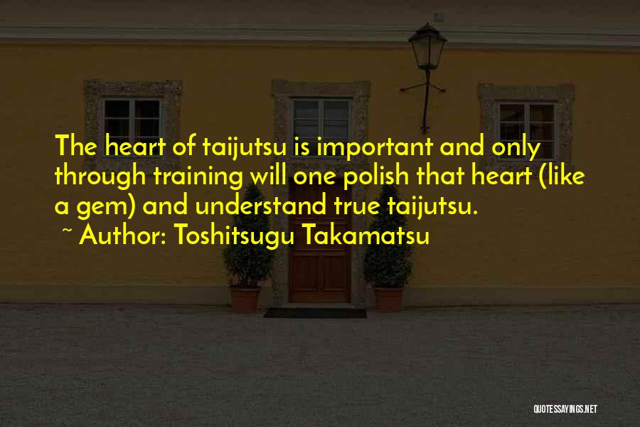 Toshitsugu Takamatsu Quotes: The Heart Of Taijutsu Is Important And Only Through Training Will One Polish That Heart (like A Gem) And Understand