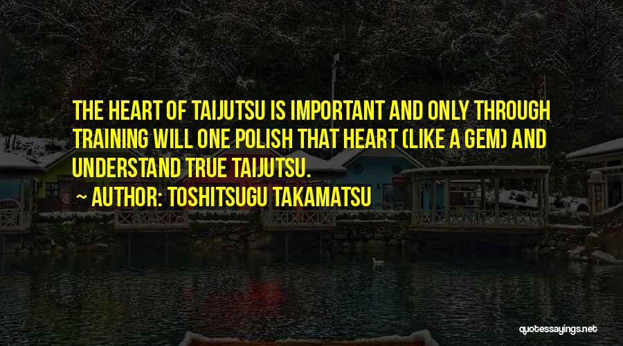 Toshitsugu Takamatsu Quotes: The Heart Of Taijutsu Is Important And Only Through Training Will One Polish That Heart (like A Gem) And Understand