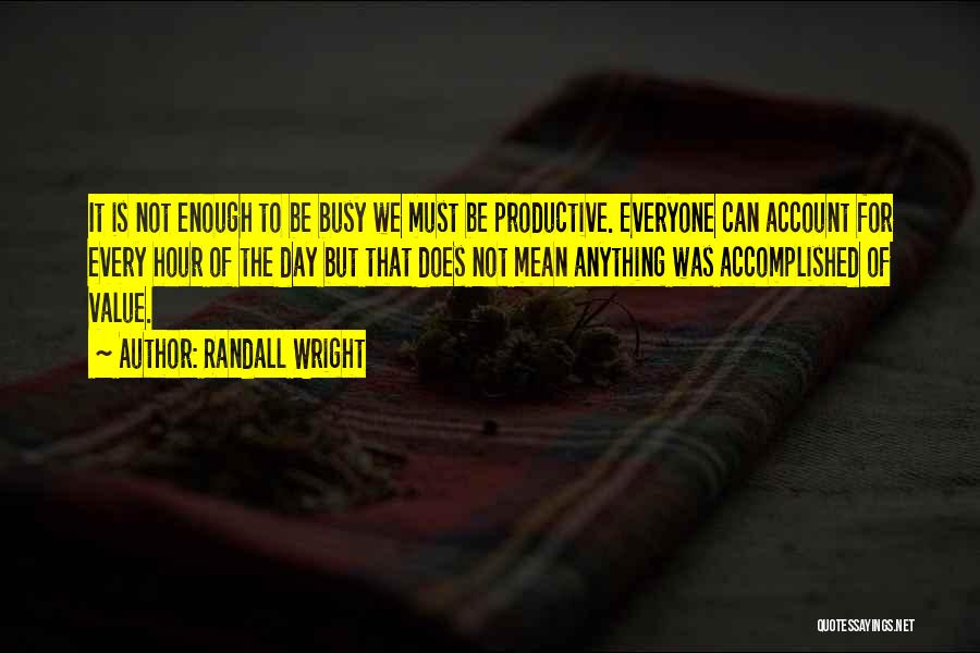 Randall Wright Quotes: It Is Not Enough To Be Busy We Must Be Productive. Everyone Can Account For Every Hour Of The Day