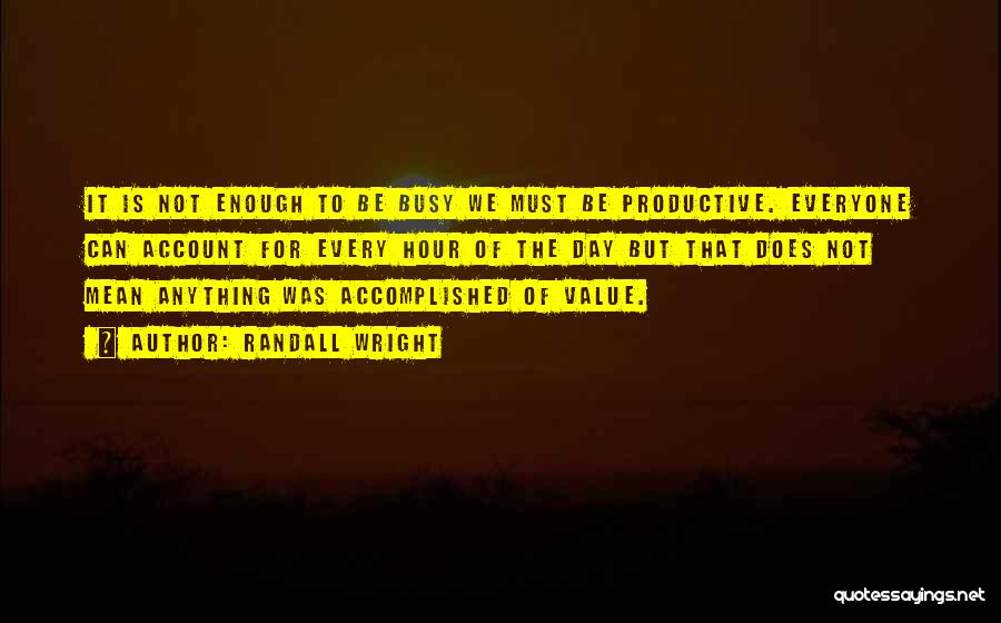 Randall Wright Quotes: It Is Not Enough To Be Busy We Must Be Productive. Everyone Can Account For Every Hour Of The Day