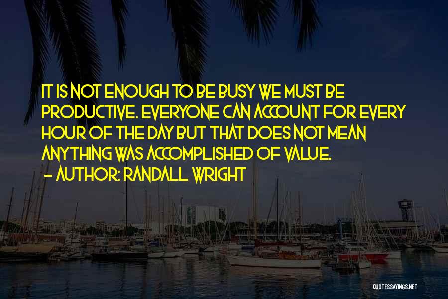 Randall Wright Quotes: It Is Not Enough To Be Busy We Must Be Productive. Everyone Can Account For Every Hour Of The Day