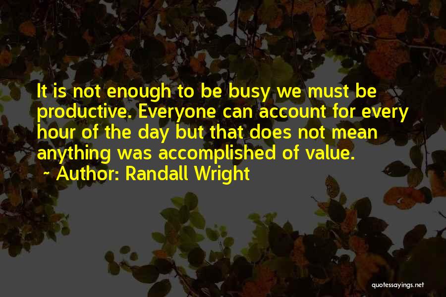 Randall Wright Quotes: It Is Not Enough To Be Busy We Must Be Productive. Everyone Can Account For Every Hour Of The Day