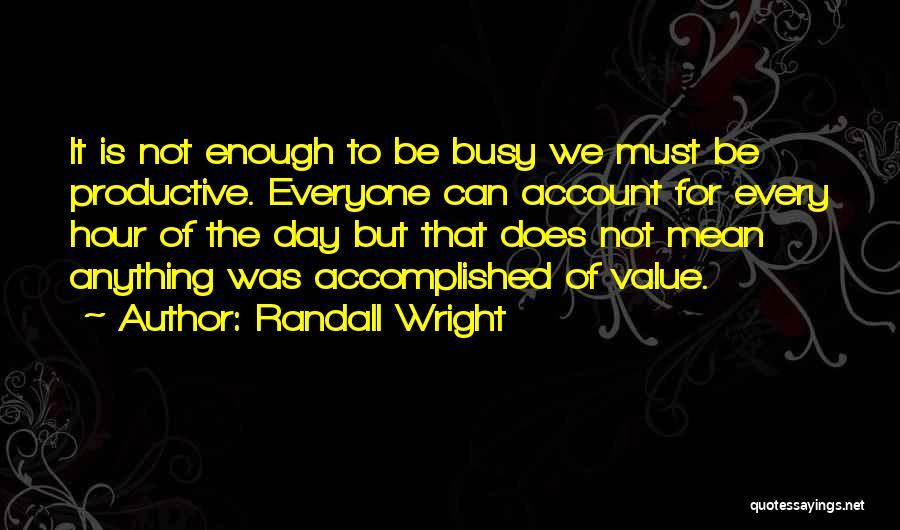 Randall Wright Quotes: It Is Not Enough To Be Busy We Must Be Productive. Everyone Can Account For Every Hour Of The Day