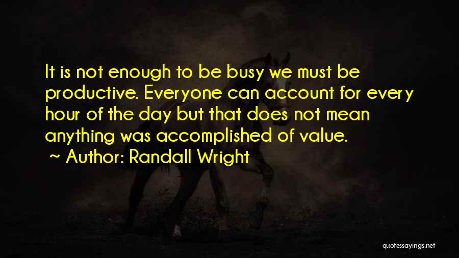 Randall Wright Quotes: It Is Not Enough To Be Busy We Must Be Productive. Everyone Can Account For Every Hour Of The Day