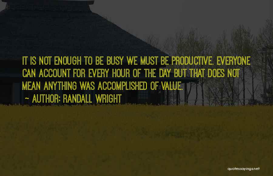 Randall Wright Quotes: It Is Not Enough To Be Busy We Must Be Productive. Everyone Can Account For Every Hour Of The Day